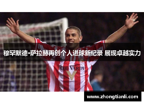 穆罕默德·萨拉赫再创个人进球新纪录 展现卓越实力 穆罕默德·萨拉赫再创个人进球新纪录 展现卓越实力